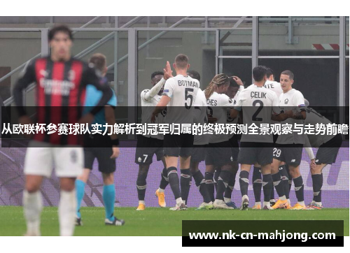 从欧联杯参赛球队实力解析到冠军归属的终极预测全景观察与走势前瞻