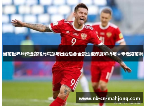 当前世界杯预选赛格局震荡与出线悬念全景透视深度解析与未来走势前瞻