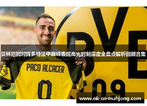 贝林厄姆对阵多特法甲巅峰表现高光时刻深度全盘点解析回顾合集 贝林厄姆对阵多特法甲巅峰表现高光时刻深度全盘点解析回顾合集