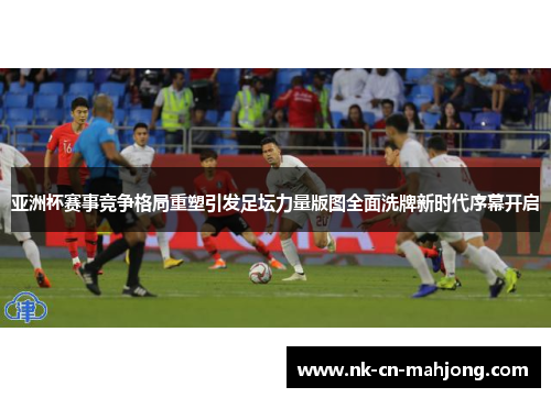 亚洲杯赛事竞争格局重塑引发足坛力量版图全面洗牌新时代序幕开启 亚洲杯赛事竞争格局重塑引发足坛力量版图全面洗牌新时代序幕开启