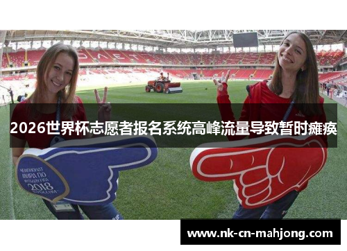2026世界杯志愿者报名系统高峰流量导致暂时瘫痪 2026世界杯志愿者报名系统高峰流量导致暂时瘫痪