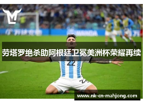 劳塔罗绝杀助阿根廷卫冕美洲杯荣耀再续 劳塔罗绝杀助阿根廷卫冕美洲杯荣耀再续