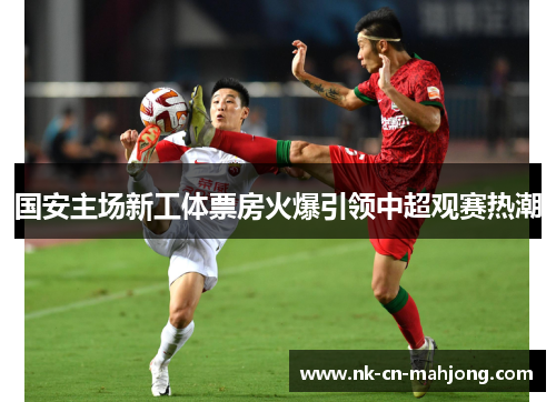 国安主场新工体票房火爆引领中超观赛热潮