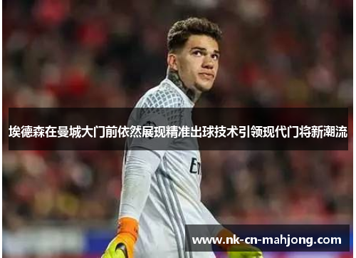 埃德森在曼城大门前依然展现精准出球技术引领现代门将新潮流