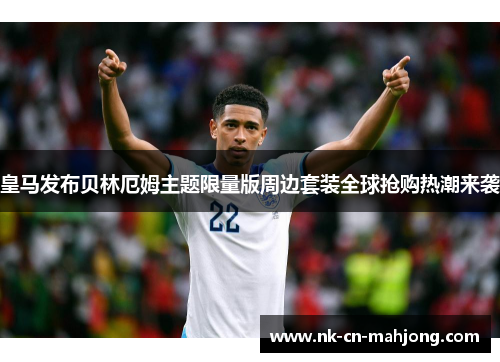 皇马发布贝林厄姆主题限量版周边套装全球抢购热潮来袭 皇马发布贝林厄姆主题限量版周边套装全球抢购热潮来袭