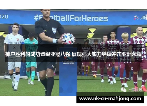 神户胜利船成功晋级亚冠八强 展现强大实力继续冲击亚洲荣耀 神户胜利船成功晋级亚冠八强 展现强大实力继续冲击亚洲荣耀