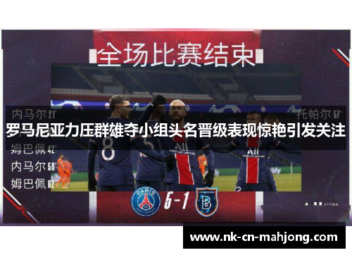 罗马尼亚力压群雄夺小组头名晋级表现惊艳引发关注 罗马尼亚力压群雄夺小组头名晋级表现惊艳引发关注