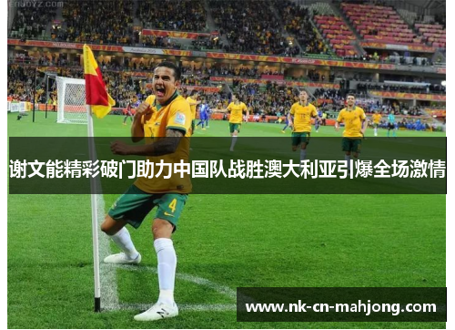 谢文能精彩破门助力中国队战胜澳大利亚引爆全场激情