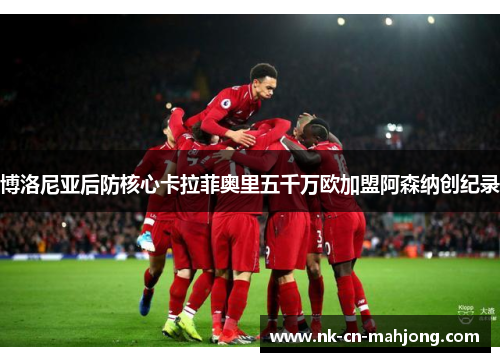 博洛尼亚后防核心卡拉菲奥里五千万欧加盟阿森纳创纪录