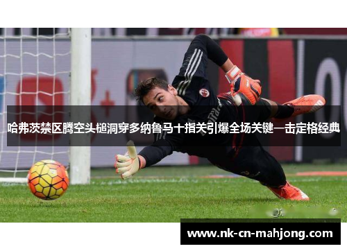 哈弗茨禁区腾空头槌洞穿多纳鲁马十指关引爆全场关键一击定格经典