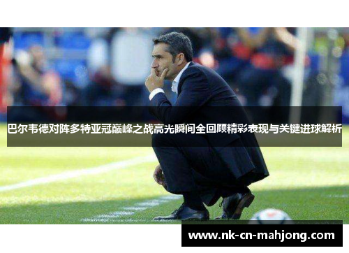 巴尔韦德对阵多特亚冠巅峰之战高光瞬间全回顾精彩表现与关键进球解析