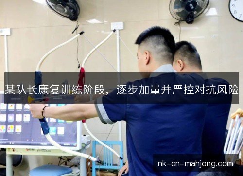 某队长康复训练阶段，逐步加量并严控对抗风险